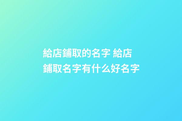 給店鋪取的名字 給店鋪取名字有什么好名字